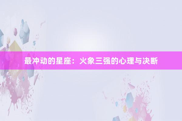 最冲动的星座：火象三强的心理与决断