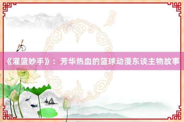 《灌篮妙手》：芳华热血的篮球动漫东谈主物故事