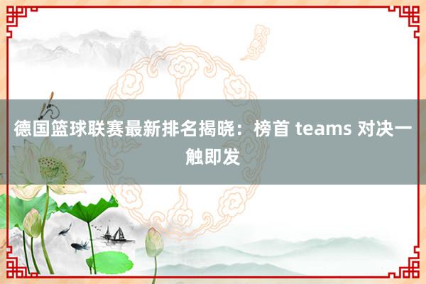 德国篮球联赛最新排名揭晓：榜首 teams 对决一触即发