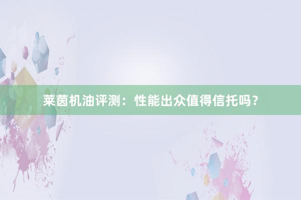 莱茵机油评测：性能出众值得信托吗？